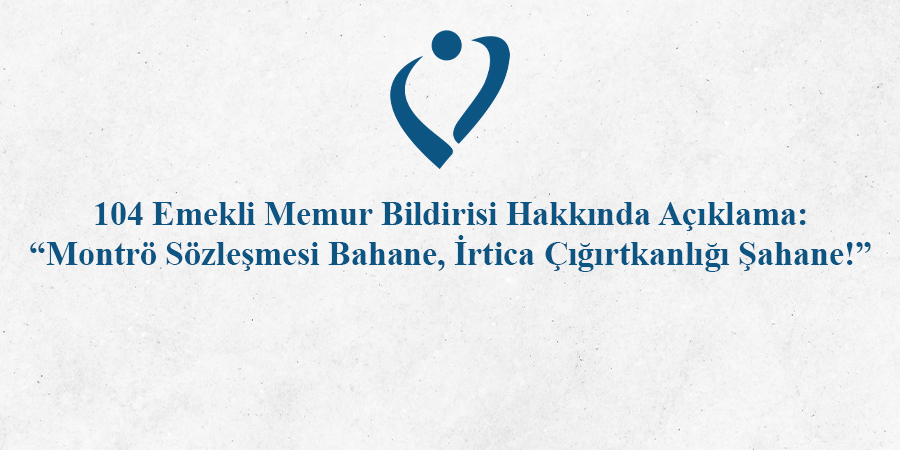 104 Emekli Memur Bildirisi Hakkında Açıklama: “Montrö Sözleşmesi Bahane, İrtica Çığırtkanlığı Şahane!”