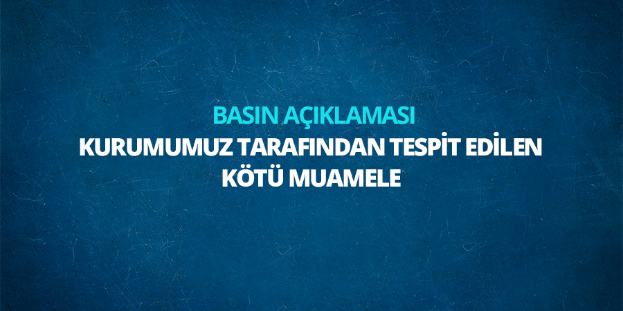 Kurumumuz Tarafından Tespit Edilen Kötü Muamele Hakkında Basın Açıklaması