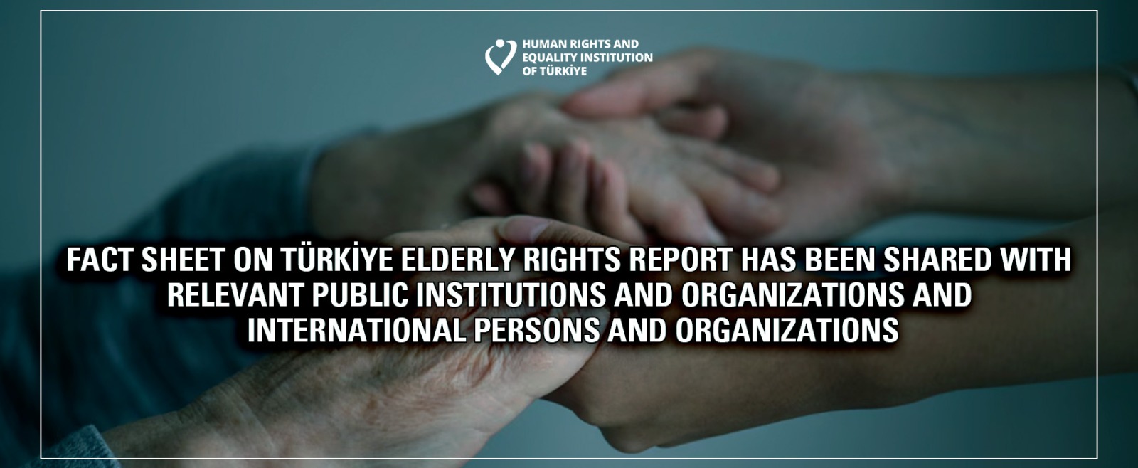 Fact Sheet On Türkiye Elderly Rights Report Has Been Shared with Relevant Public Institutions and Organizations and International Persons and Organizations