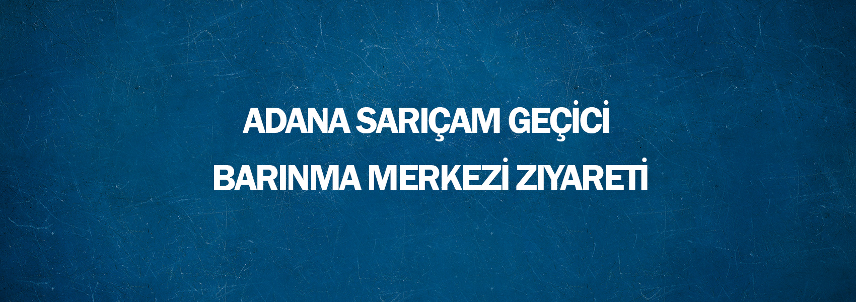 Adana Sarıçam Geçici Barınma Merkezi Ziyareti