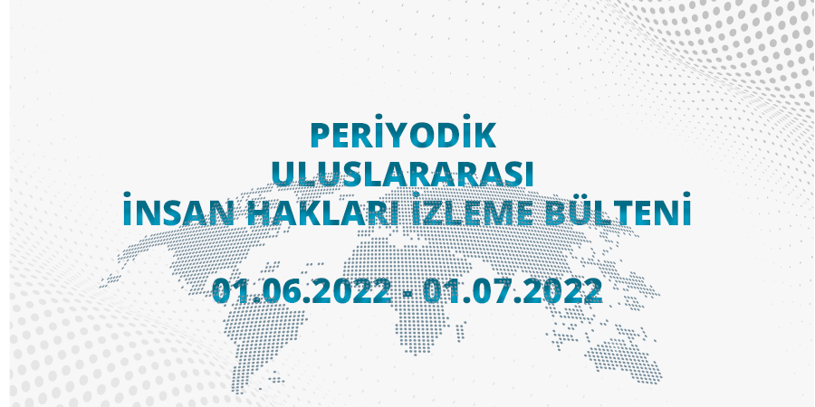 Periyodik Uluslararası İnsan Hakları İzleme Bülteni (01.06.2022 - 01.07.2022)