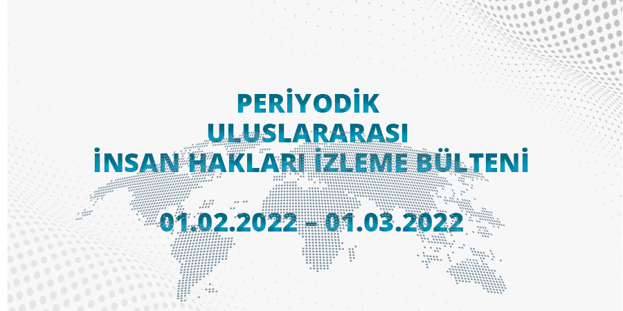 Periyodik Uluslararası İnsan Hakları İzleme Bülteni (01.02.2022 - 01.03.2022)