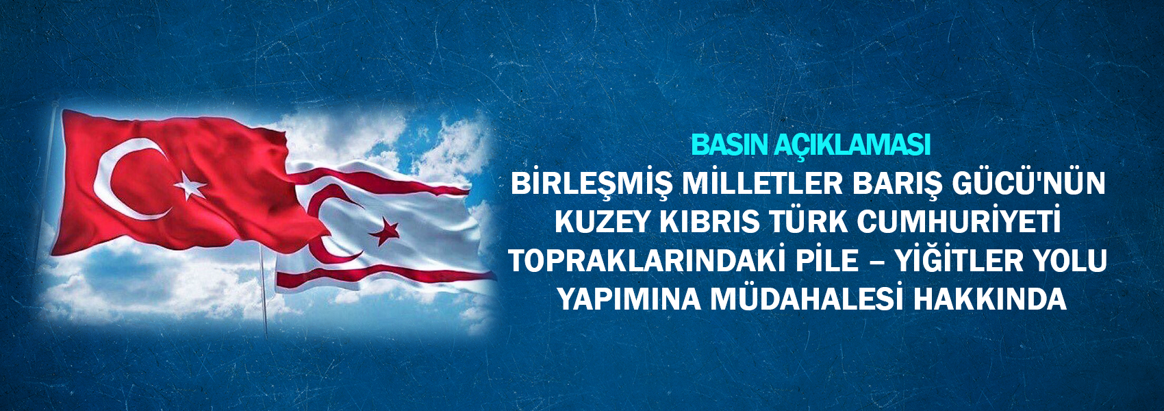 Birleşmiş Milletler Barış Gücü'nün Kuzey Kıbrıs Türk Cumhuriyeti Topraklarındaki Pile Yiğitler Yolu Yapımına Müdahalesi Hakkında Basın Açıklaması