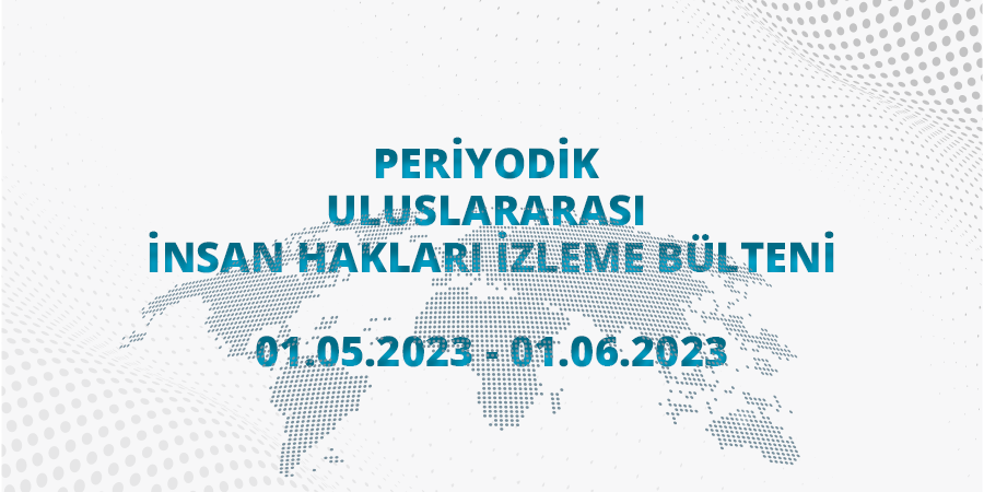 Periyodik Uluslararası İnsan Hakları İzleme Bülteni (01.05.2023 - 01.06.2023)