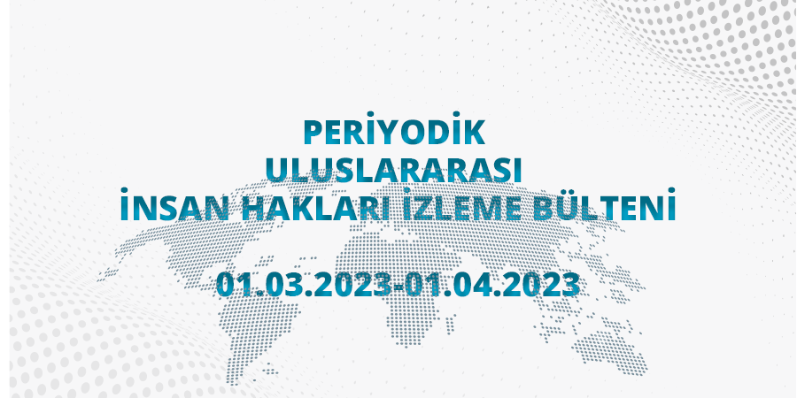 Periyodik Uluslararası İnsan Hakları İzleme Bülteni (01.03.2023 - 01.04.2023)