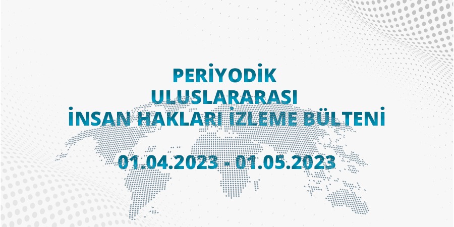 Periyodik Uluslararası İnsan Hakları İzleme Bülteni (01.04.2023 - 01.05.2023)