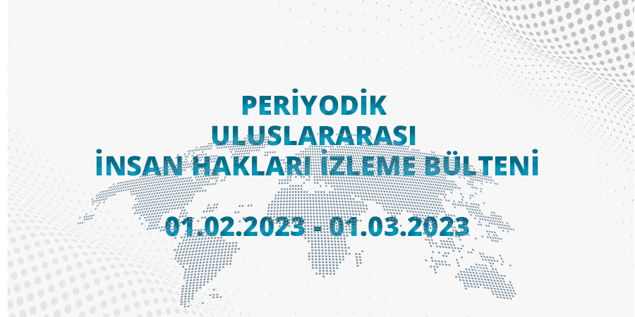 Periyodik Uluslararası İnsan Hakları İzleme Bülteni (01.02.2023 – 01.03.2023)