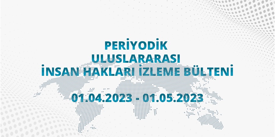 Periyodik Uluslararası İnsan Hakları İzleme Bülteni (01.04.2023 – 01.05.2023)